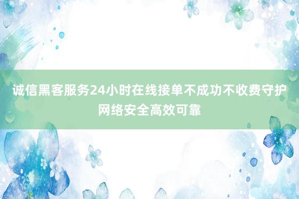 诚信黑客服务24小时在线接单不成功不收费守护网络安全高效可靠