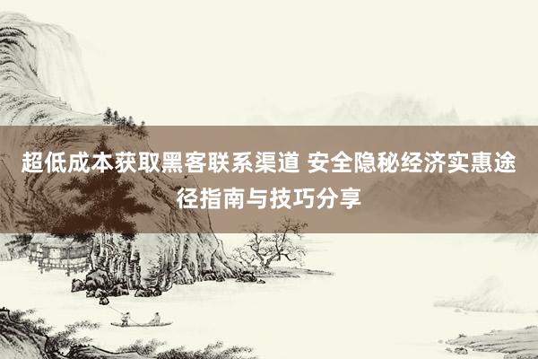 超低成本获取黑客联系渠道 安全隐秘经济实惠途径指南与技巧分享
