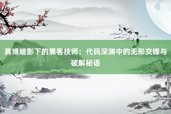 赛博暗影下的黑客技师：代码深渊中的无形交锋与破解秘语