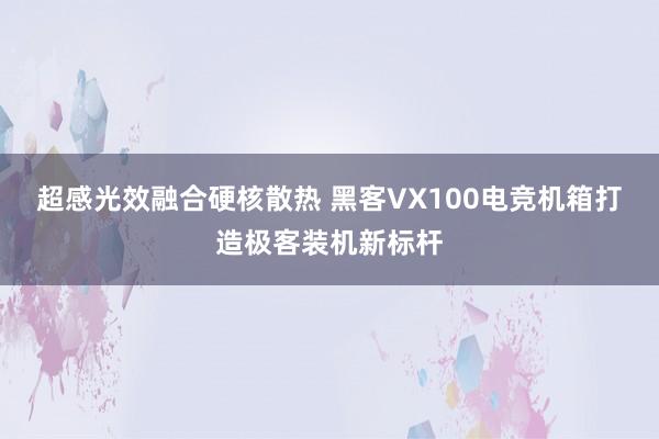 超感光效融合硬核散热 黑客VX100电竞机箱打造极客装机新标杆