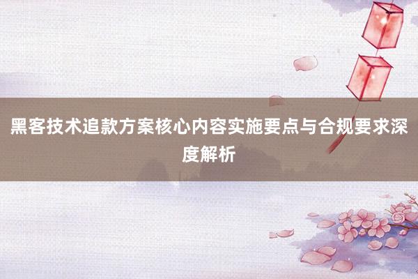 黑客技术追款方案核心内容实施要点与合规要求深度解析