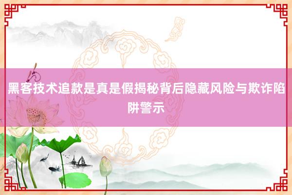 黑客技术追款是真是假揭秘背后隐藏风险与欺诈陷阱警示