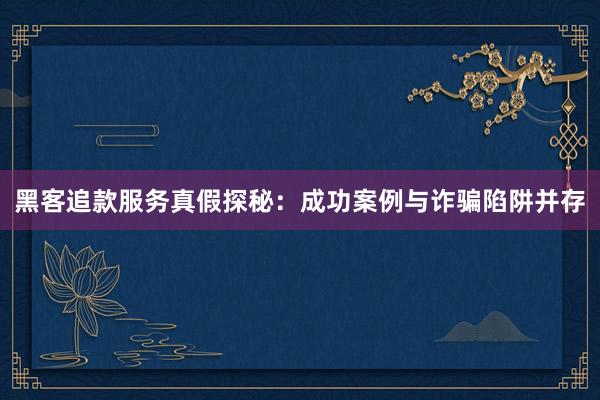 黑客追款服务真假探秘：成功案例与诈骗陷阱并存