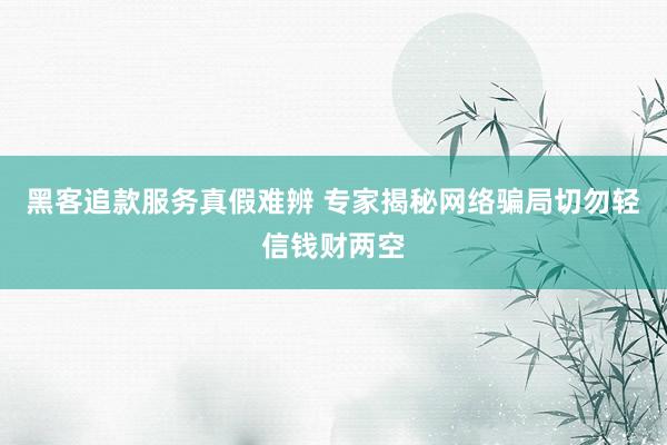 黑客追款服务真假难辨 专家揭秘网络骗局切勿轻信钱财两空