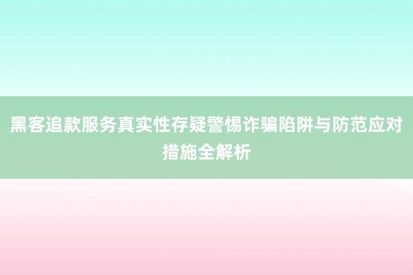 黑客追款服务真实性存疑警惕诈骗陷阱与防范应对措施全解析