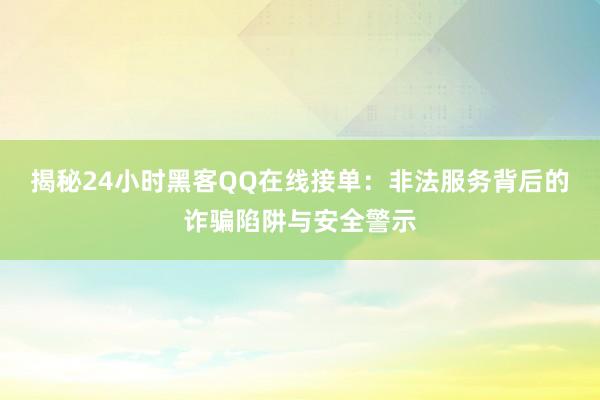 揭秘24小时黑客QQ在线接单：非法服务背后的诈骗陷阱与安全警示