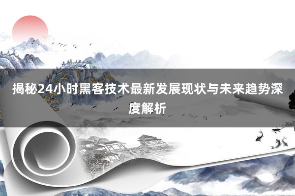 揭秘24小时黑客技术最新发展现状与未来趋势深度解析