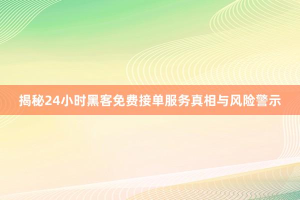 揭秘24小时黑客免费接单服务真相与风险警示