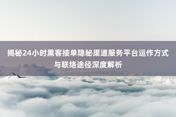 揭秘24小时黑客接单隐秘渠道服务平台运作方式与联络途径深度解析