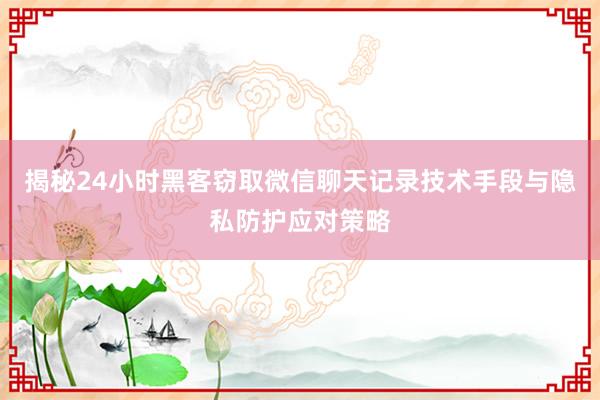 揭秘24小时黑客窃取微信聊天记录技术手段与隐私防护应对策略