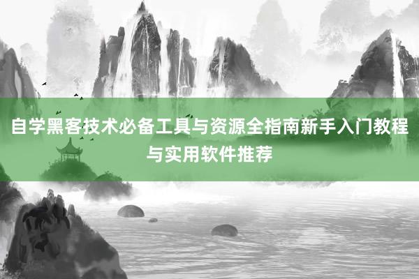 自学黑客技术必备工具与资源全指南新手入门教程与实用软件推荐