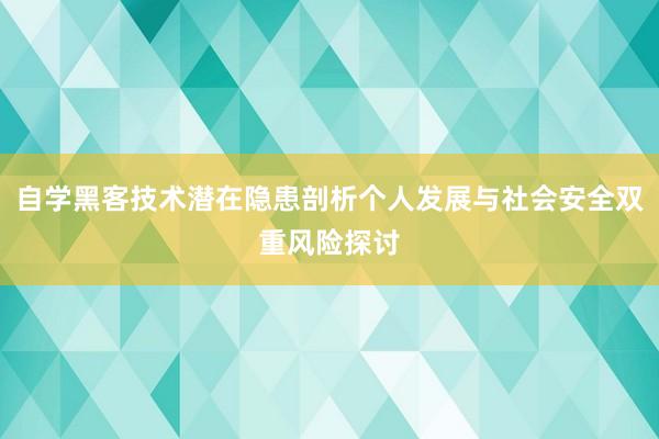 自学黑客技术潜在隐患剖析个人发展与社会安全双重风险探讨