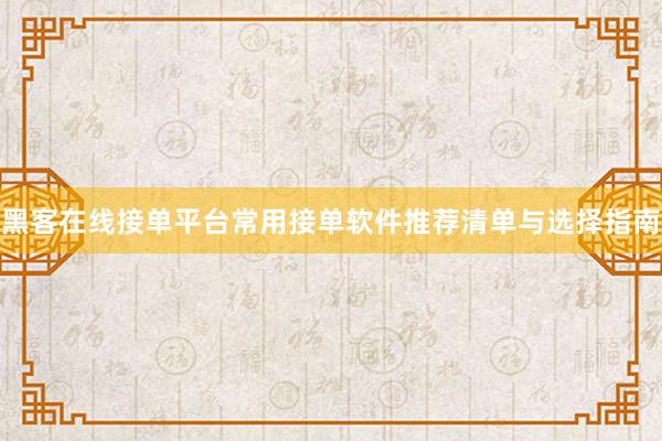 黑客在线接单平台常用接单软件推荐清单与选择指南