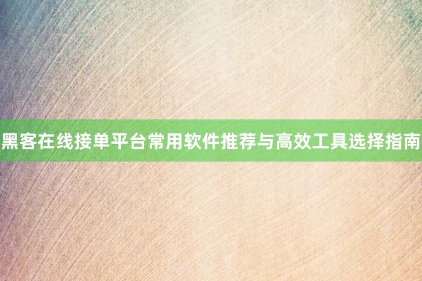 黑客在线接单平台常用软件推荐与高效工具选择指南