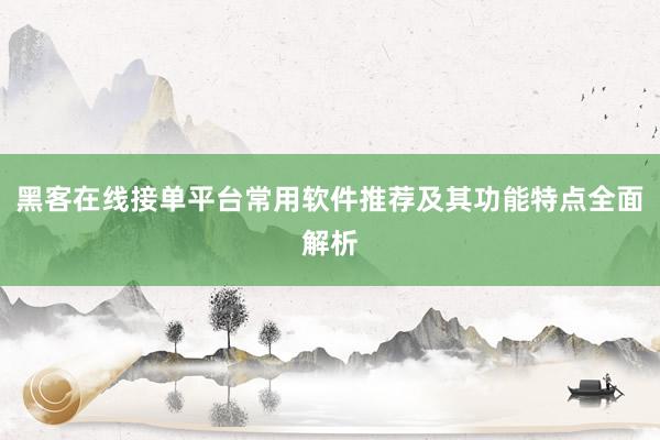 黑客在线接单平台常用软件推荐及其功能特点全面解析