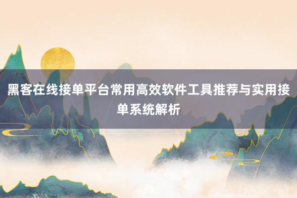 黑客在线接单平台常用高效软件工具推荐与实用接单系统解析
