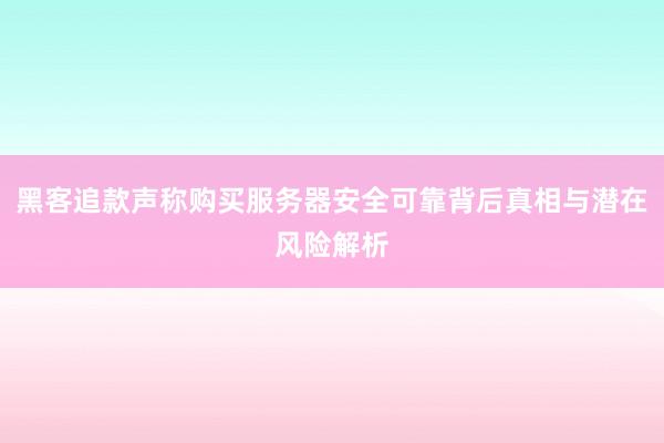 黑客追款声称购买服务器安全可靠背后真相与潜在风险解析