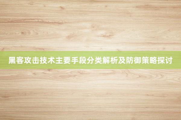 黑客攻击技术主要手段分类解析及防御策略探讨