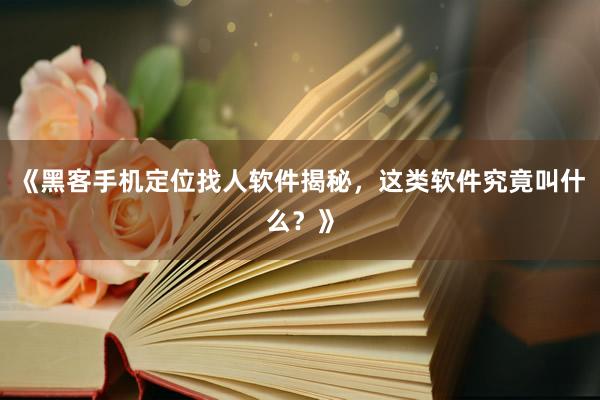 《黑客手机定位找人软件揭秘，这类软件究竟叫什么？》