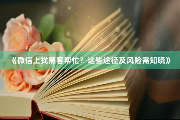 《微信上找黑客帮忙？这些途径及风险需知晓》