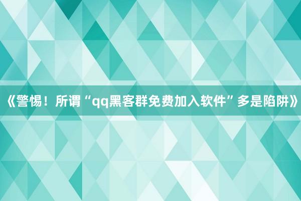 《警惕！所谓“qq黑客群免费加入软件”多是陷阱》