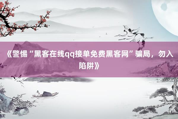 《警惕“黑客在线qq接单免费黑客网”骗局，勿入陷阱》